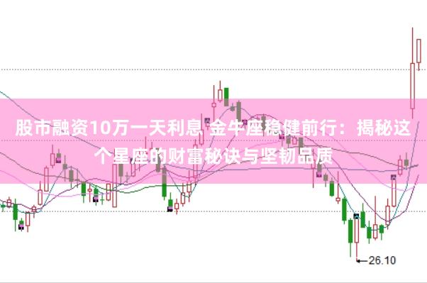 股市融资10万一天利息 金牛座稳健前行：揭秘这个星座的财富秘诀与坚韧品质