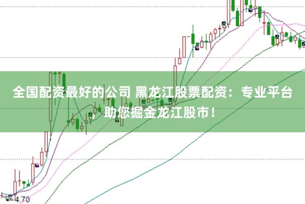 全国配资最好的公司 黑龙江股票配资：专业平台，助您掘金龙江股市！