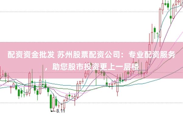 配资资金批发 苏州股票配资公司：专业配资服务，助您股市投资更上一层楼