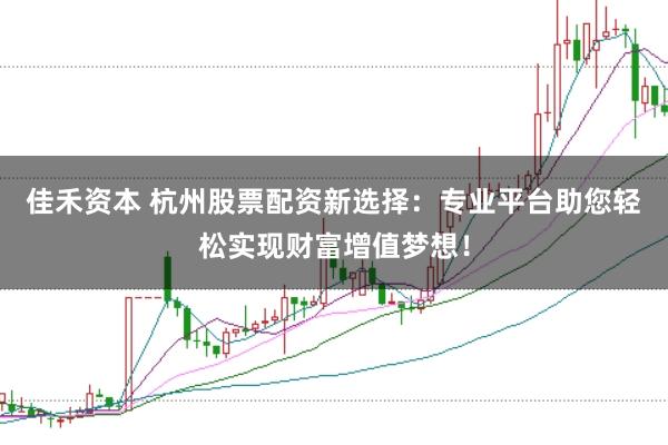 佳禾资本 杭州股票配资新选择：专业平台助您轻松实现财富增值梦想！