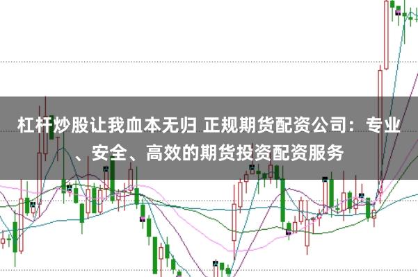 杠杆炒股让我血本无归 正规期货配资公司：专业、安全、高效的期货投资配资服务