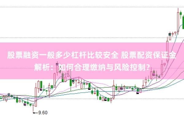 股票融资一般多少杠杆比较安全 股票配资保证金解析：如何合理缴纳与风险控制？