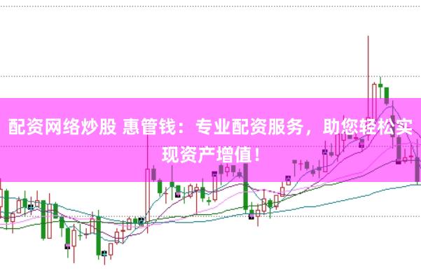 配资网络炒股 惠管钱：专业配资服务，助您轻松实现资产增值！